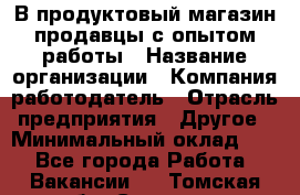 В продуктовый магазин продавцы с опытом работы › Название организации ­ Компания-работодатель › Отрасль предприятия ­ Другое › Минимальный оклад ­ 1 - Все города Работа » Вакансии   . Томская обл.,Северск г.